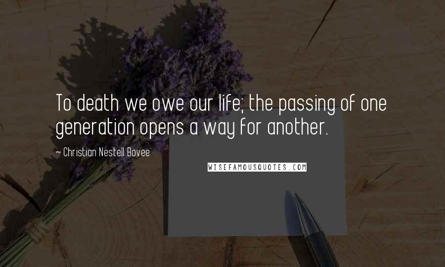 Christian Nestell Bovee Quotes: To death we owe our life; the passing of one generation opens a way for another.