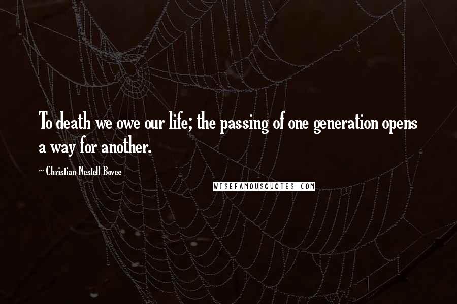 Christian Nestell Bovee Quotes: To death we owe our life; the passing of one generation opens a way for another.