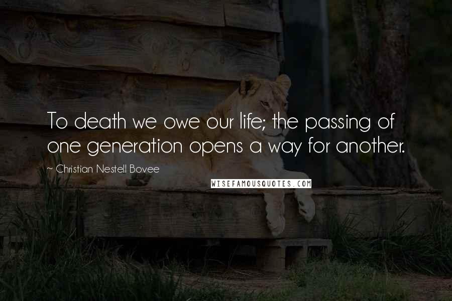 Christian Nestell Bovee Quotes: To death we owe our life; the passing of one generation opens a way for another.