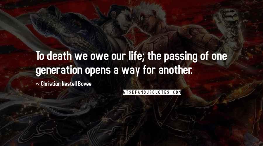 Christian Nestell Bovee Quotes: To death we owe our life; the passing of one generation opens a way for another.