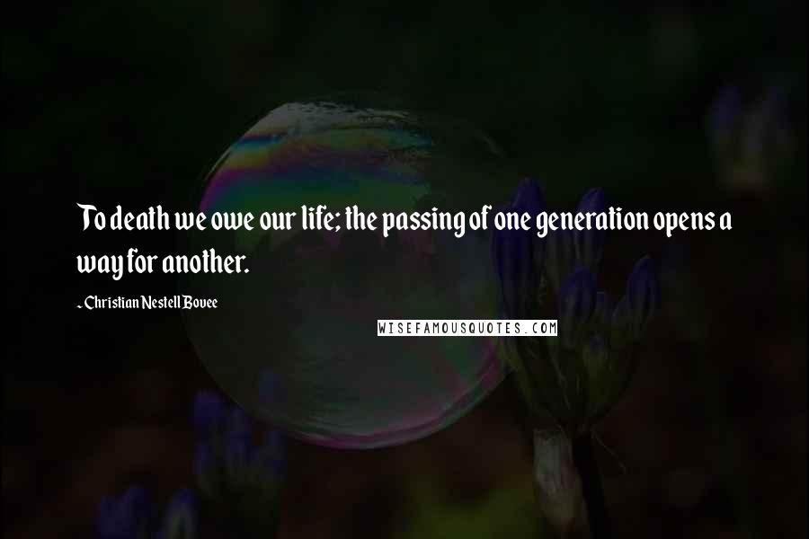 Christian Nestell Bovee Quotes: To death we owe our life; the passing of one generation opens a way for another.