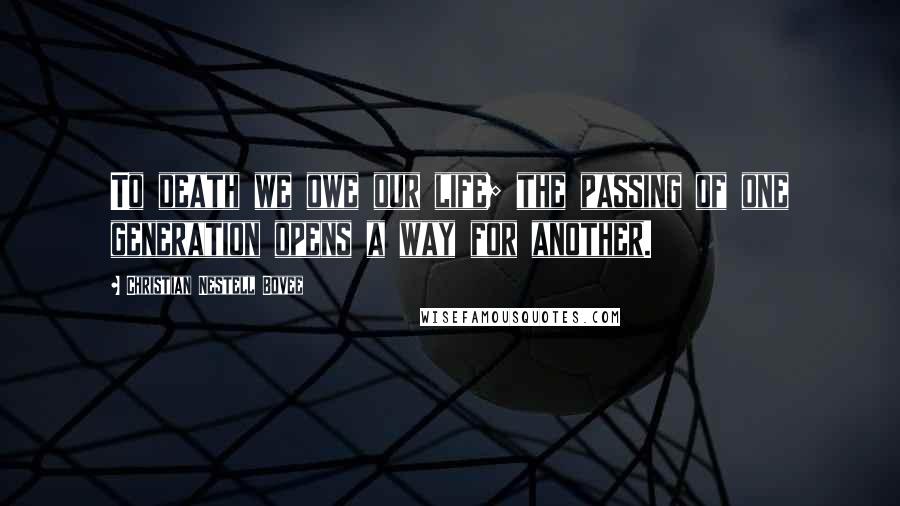 Christian Nestell Bovee Quotes: To death we owe our life; the passing of one generation opens a way for another.