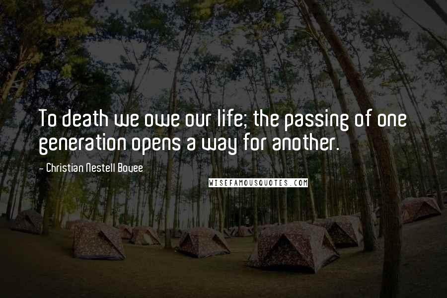 Christian Nestell Bovee Quotes: To death we owe our life; the passing of one generation opens a way for another.