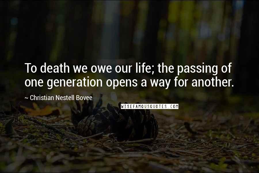 Christian Nestell Bovee Quotes: To death we owe our life; the passing of one generation opens a way for another.