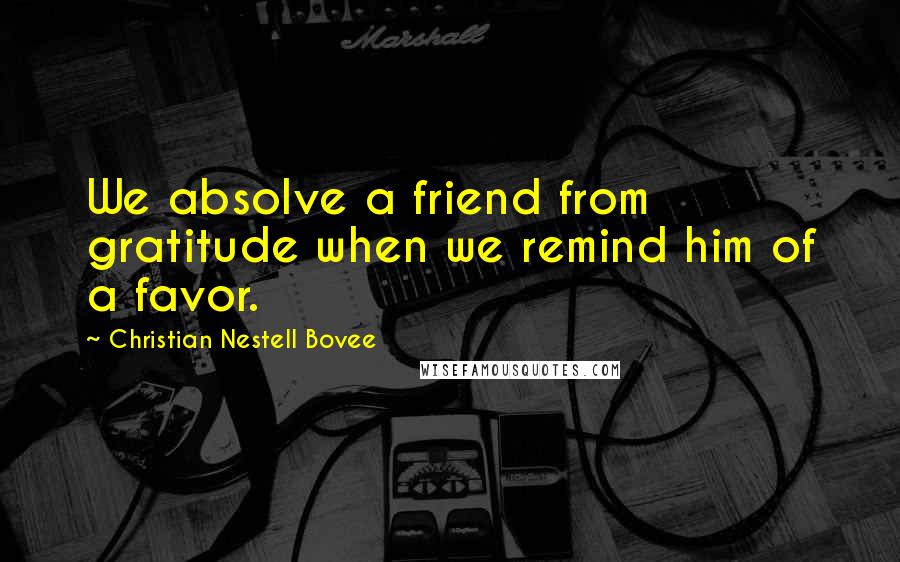 Christian Nestell Bovee Quotes: We absolve a friend from gratitude when we remind him of a favor.