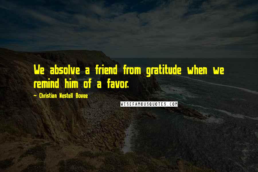 Christian Nestell Bovee Quotes: We absolve a friend from gratitude when we remind him of a favor.