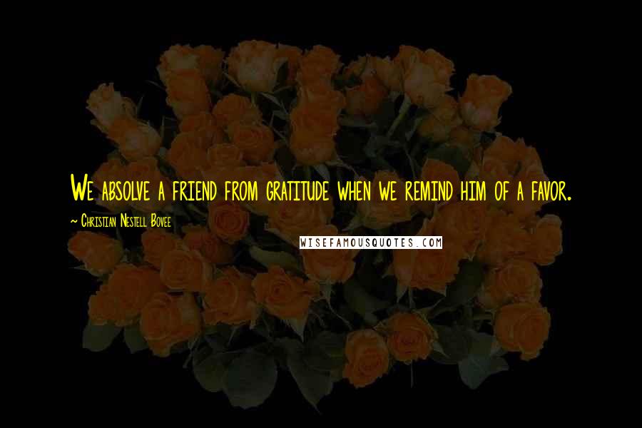 Christian Nestell Bovee Quotes: We absolve a friend from gratitude when we remind him of a favor.