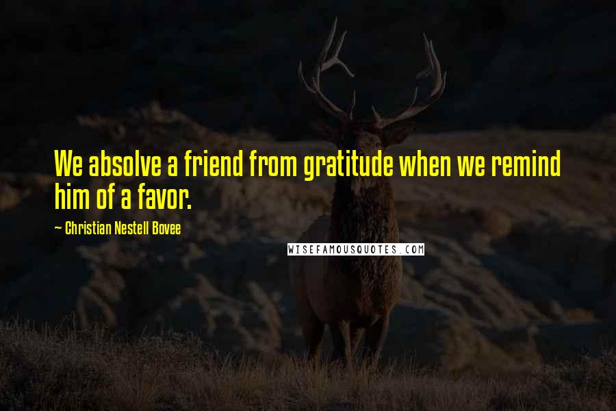 Christian Nestell Bovee Quotes: We absolve a friend from gratitude when we remind him of a favor.