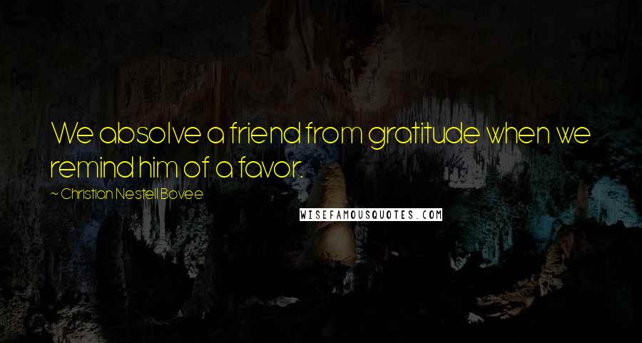 Christian Nestell Bovee Quotes: We absolve a friend from gratitude when we remind him of a favor.