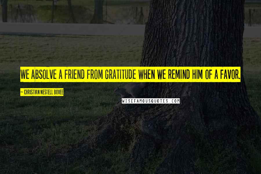 Christian Nestell Bovee Quotes: We absolve a friend from gratitude when we remind him of a favor.