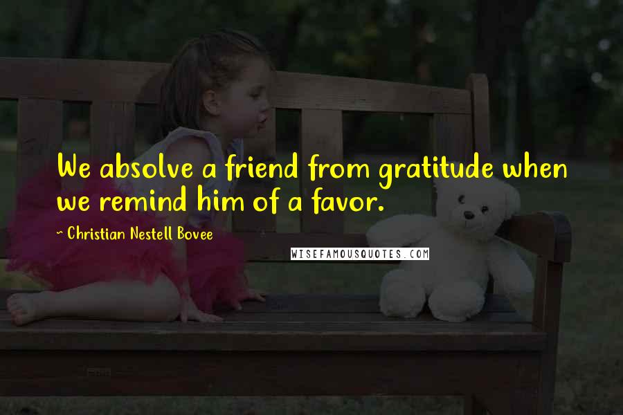 Christian Nestell Bovee Quotes: We absolve a friend from gratitude when we remind him of a favor.