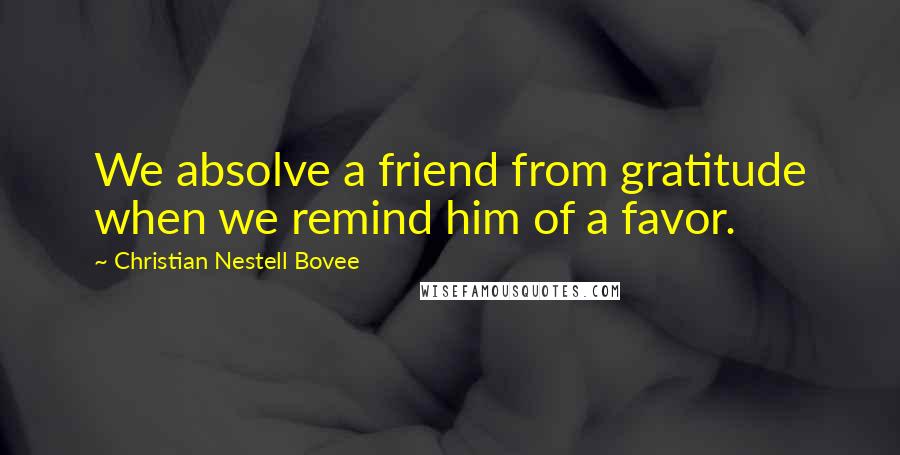 Christian Nestell Bovee Quotes: We absolve a friend from gratitude when we remind him of a favor.