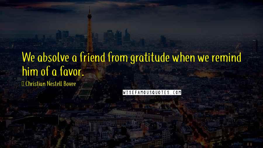 Christian Nestell Bovee Quotes: We absolve a friend from gratitude when we remind him of a favor.