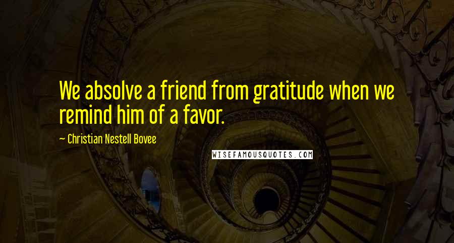 Christian Nestell Bovee Quotes: We absolve a friend from gratitude when we remind him of a favor.