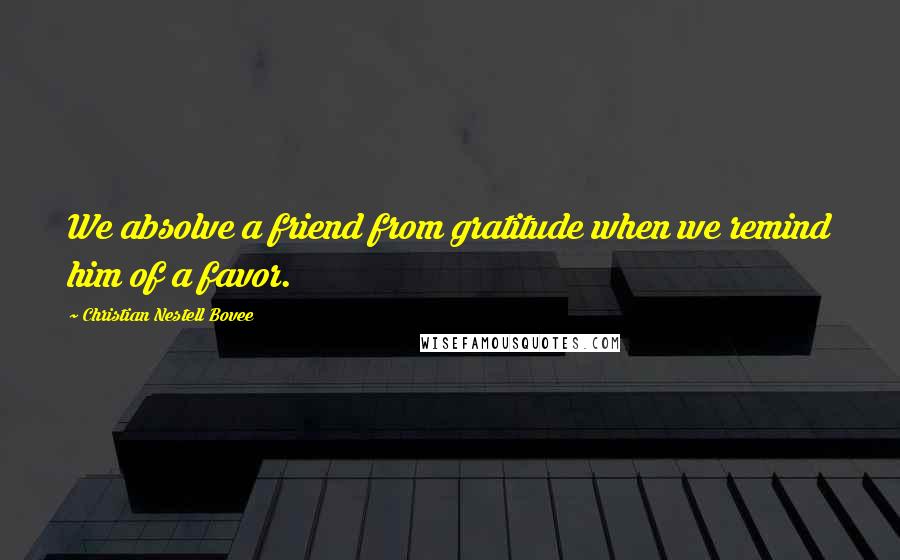 Christian Nestell Bovee Quotes: We absolve a friend from gratitude when we remind him of a favor.