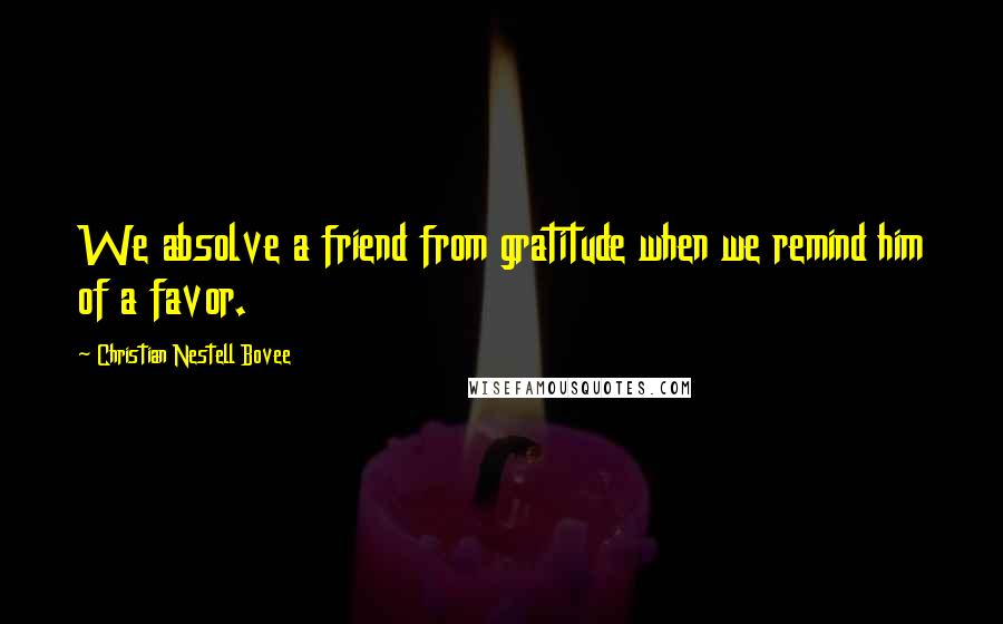 Christian Nestell Bovee Quotes: We absolve a friend from gratitude when we remind him of a favor.