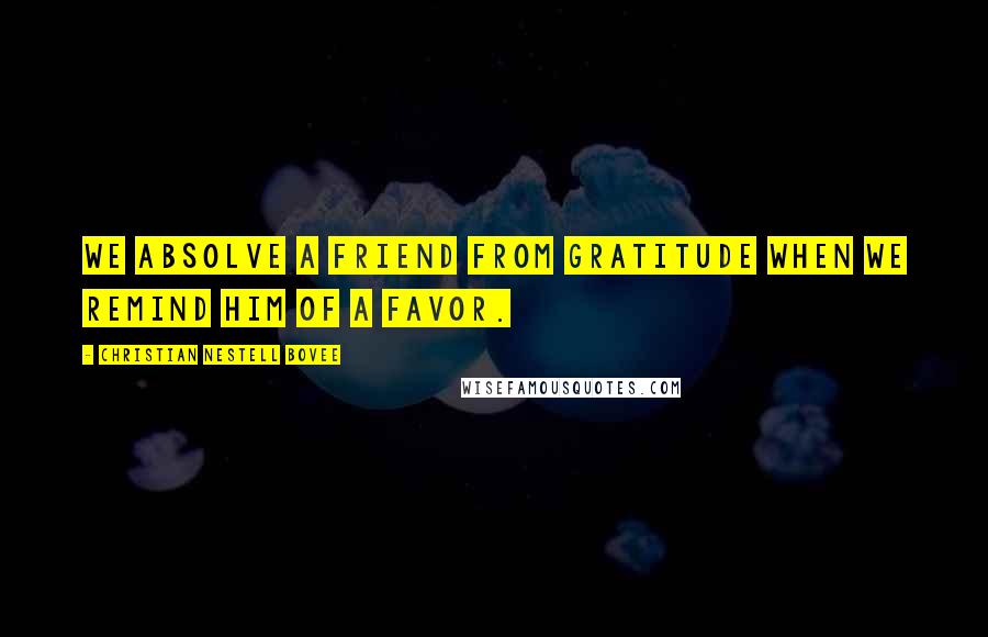 Christian Nestell Bovee Quotes: We absolve a friend from gratitude when we remind him of a favor.