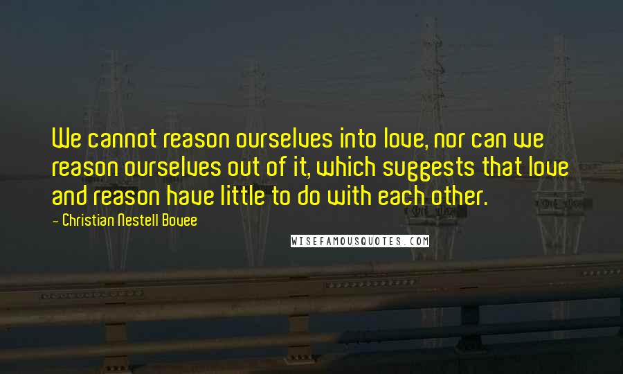 Christian Nestell Bovee Quotes: We cannot reason ourselves into love, nor can we reason ourselves out of it, which suggests that love and reason have little to do with each other.