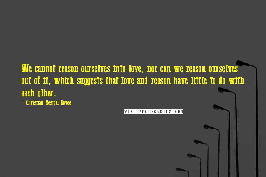Christian Nestell Bovee Quotes: We cannot reason ourselves into love, nor can we reason ourselves out of it, which suggests that love and reason have little to do with each other.