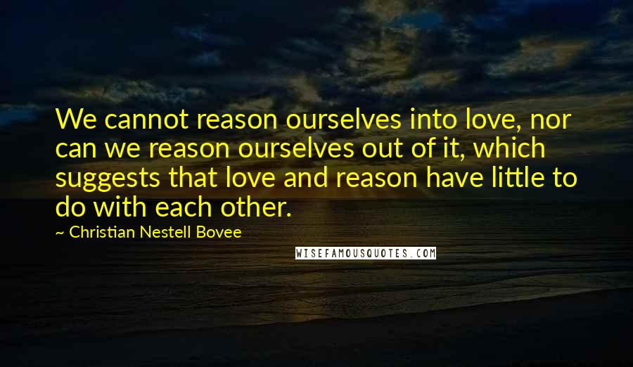 Christian Nestell Bovee Quotes: We cannot reason ourselves into love, nor can we reason ourselves out of it, which suggests that love and reason have little to do with each other.