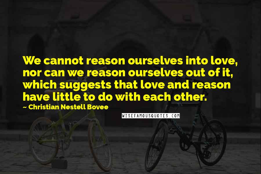 Christian Nestell Bovee Quotes: We cannot reason ourselves into love, nor can we reason ourselves out of it, which suggests that love and reason have little to do with each other.