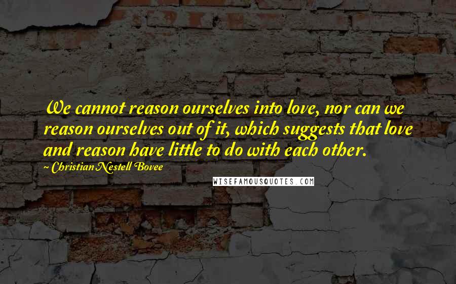 Christian Nestell Bovee Quotes: We cannot reason ourselves into love, nor can we reason ourselves out of it, which suggests that love and reason have little to do with each other.