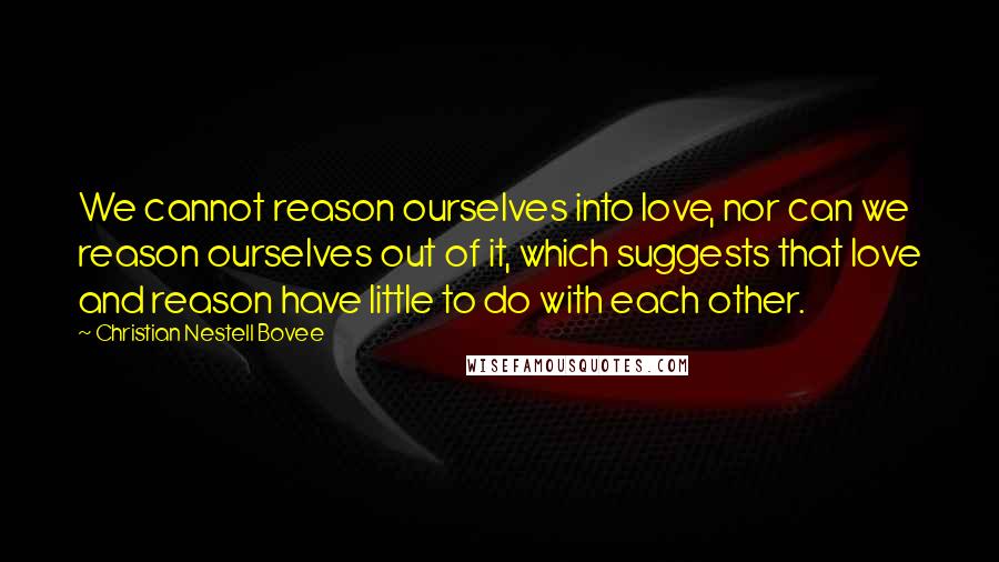 Christian Nestell Bovee Quotes: We cannot reason ourselves into love, nor can we reason ourselves out of it, which suggests that love and reason have little to do with each other.