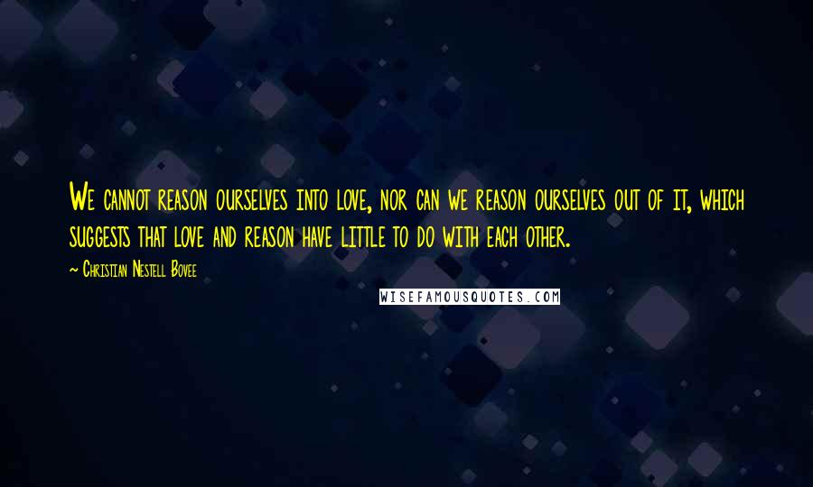 Christian Nestell Bovee Quotes: We cannot reason ourselves into love, nor can we reason ourselves out of it, which suggests that love and reason have little to do with each other.