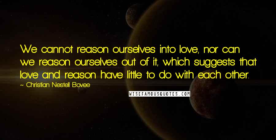 Christian Nestell Bovee Quotes: We cannot reason ourselves into love, nor can we reason ourselves out of it, which suggests that love and reason have little to do with each other.