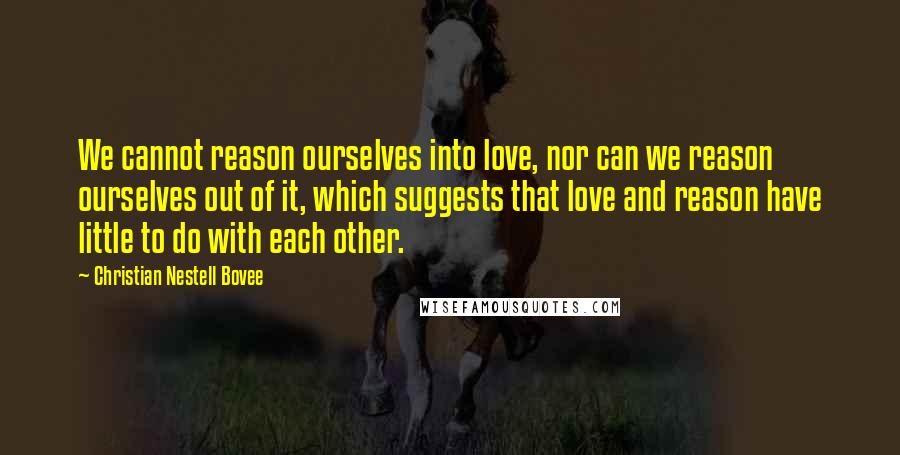 Christian Nestell Bovee Quotes: We cannot reason ourselves into love, nor can we reason ourselves out of it, which suggests that love and reason have little to do with each other.