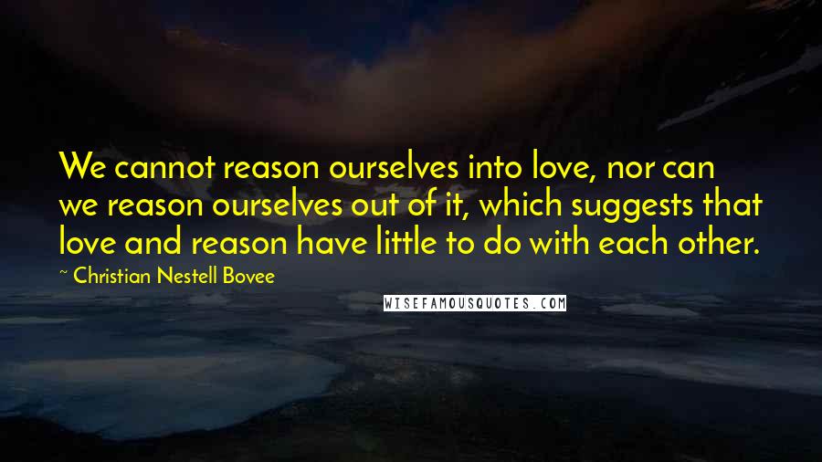 Christian Nestell Bovee Quotes: We cannot reason ourselves into love, nor can we reason ourselves out of it, which suggests that love and reason have little to do with each other.