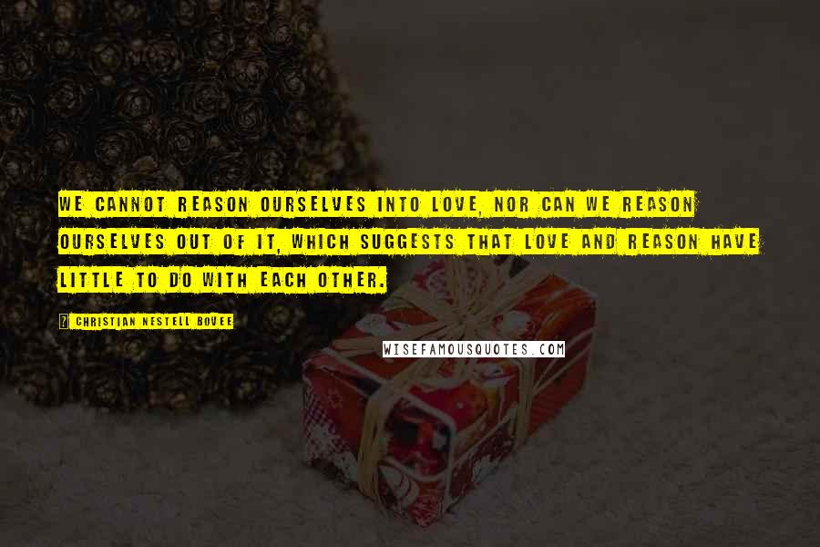 Christian Nestell Bovee Quotes: We cannot reason ourselves into love, nor can we reason ourselves out of it, which suggests that love and reason have little to do with each other.