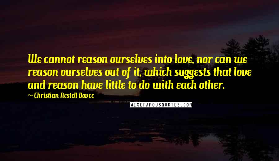 Christian Nestell Bovee Quotes: We cannot reason ourselves into love, nor can we reason ourselves out of it, which suggests that love and reason have little to do with each other.