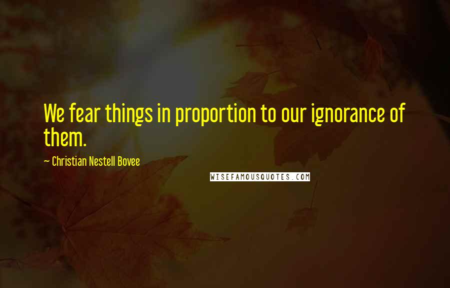 Christian Nestell Bovee Quotes: We fear things in proportion to our ignorance of them.