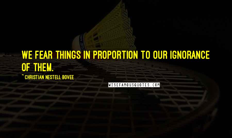 Christian Nestell Bovee Quotes: We fear things in proportion to our ignorance of them.