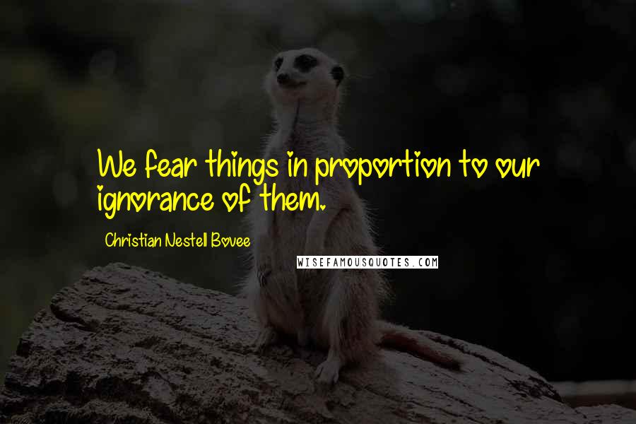 Christian Nestell Bovee Quotes: We fear things in proportion to our ignorance of them.
