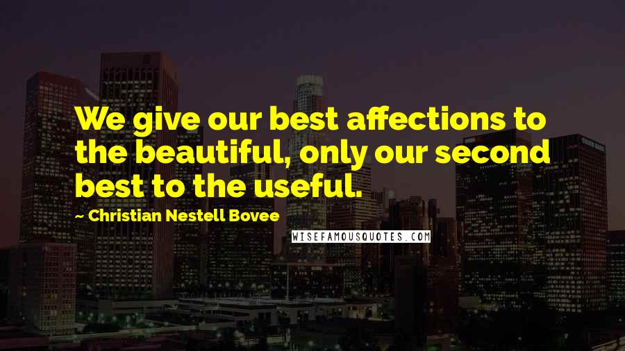 Christian Nestell Bovee Quotes: We give our best affections to the beautiful, only our second best to the useful.