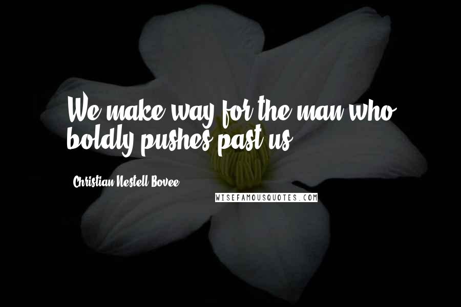 Christian Nestell Bovee Quotes: We make way for the man who boldly pushes past us.