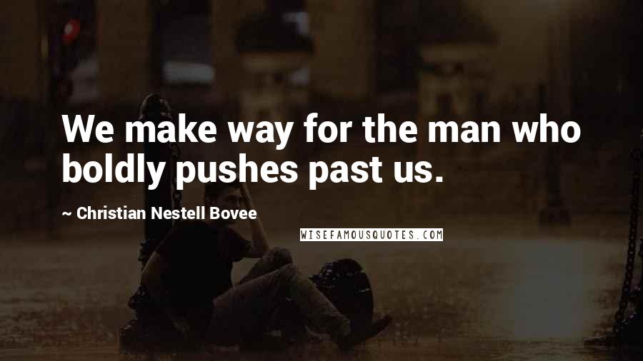 Christian Nestell Bovee Quotes: We make way for the man who boldly pushes past us.