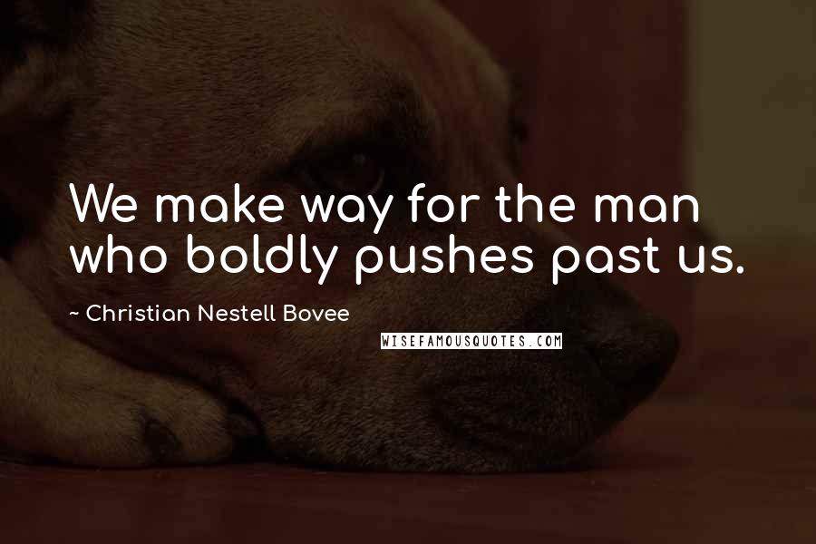 Christian Nestell Bovee Quotes: We make way for the man who boldly pushes past us.