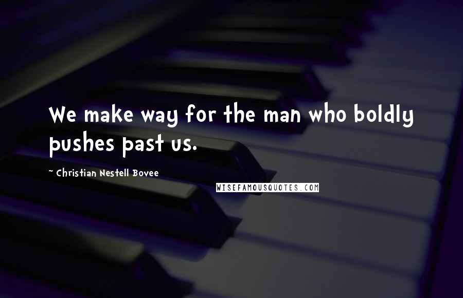 Christian Nestell Bovee Quotes: We make way for the man who boldly pushes past us.