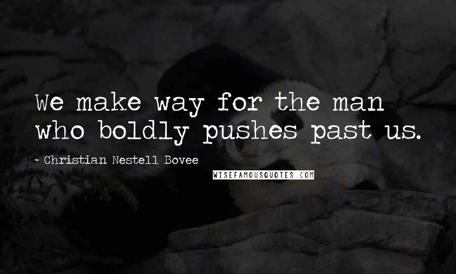 Christian Nestell Bovee Quotes: We make way for the man who boldly pushes past us.