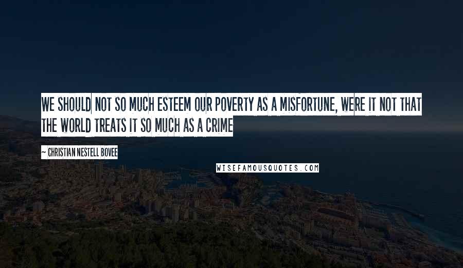 Christian Nestell Bovee Quotes: We should not so much esteem our poverty as a misfortune, were it not that the world treats it so much as a crime