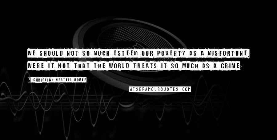 Christian Nestell Bovee Quotes: We should not so much esteem our poverty as a misfortune, were it not that the world treats it so much as a crime