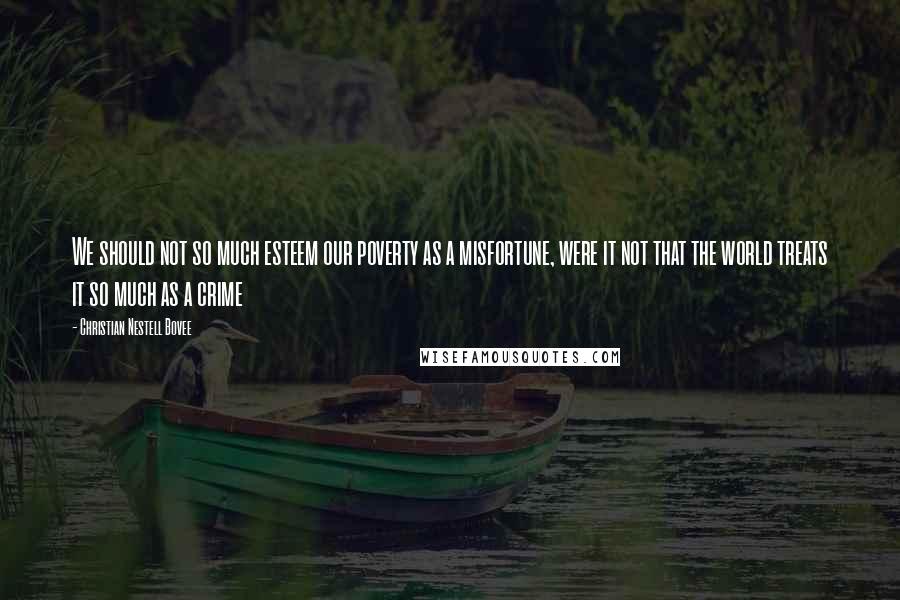 Christian Nestell Bovee Quotes: We should not so much esteem our poverty as a misfortune, were it not that the world treats it so much as a crime