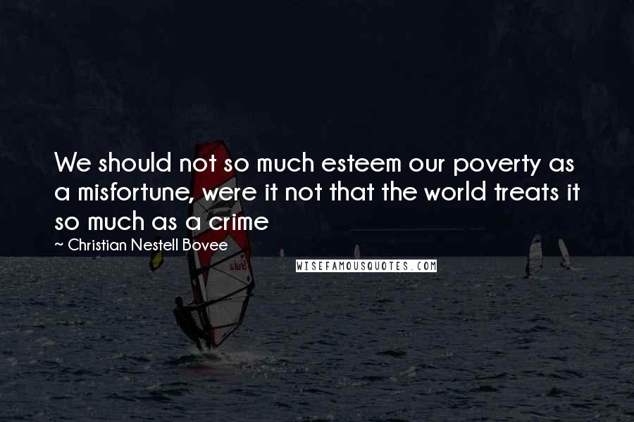 Christian Nestell Bovee Quotes: We should not so much esteem our poverty as a misfortune, were it not that the world treats it so much as a crime