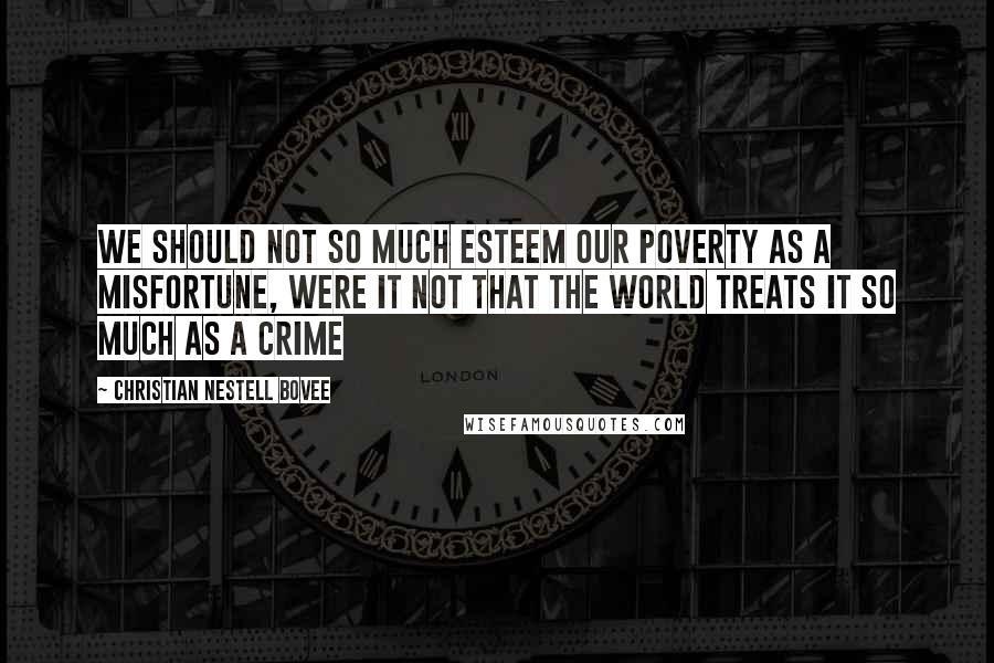 Christian Nestell Bovee Quotes: We should not so much esteem our poverty as a misfortune, were it not that the world treats it so much as a crime