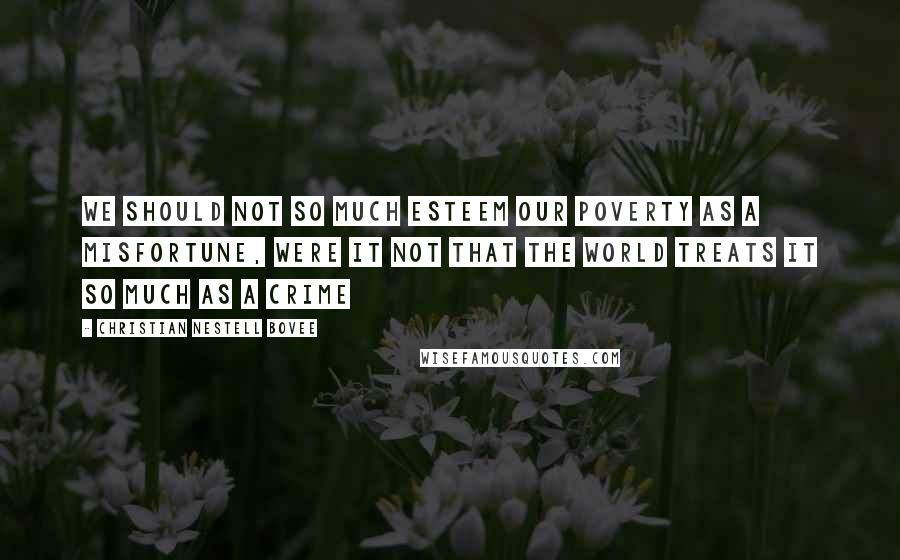 Christian Nestell Bovee Quotes: We should not so much esteem our poverty as a misfortune, were it not that the world treats it so much as a crime