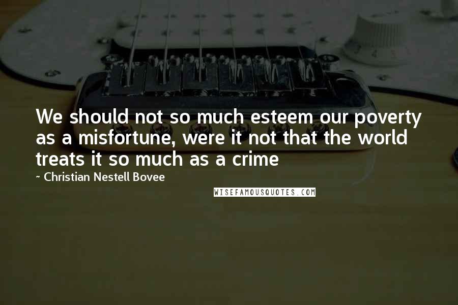 Christian Nestell Bovee Quotes: We should not so much esteem our poverty as a misfortune, were it not that the world treats it so much as a crime