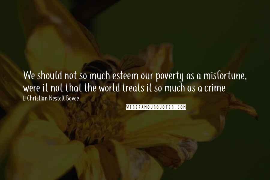 Christian Nestell Bovee Quotes: We should not so much esteem our poverty as a misfortune, were it not that the world treats it so much as a crime